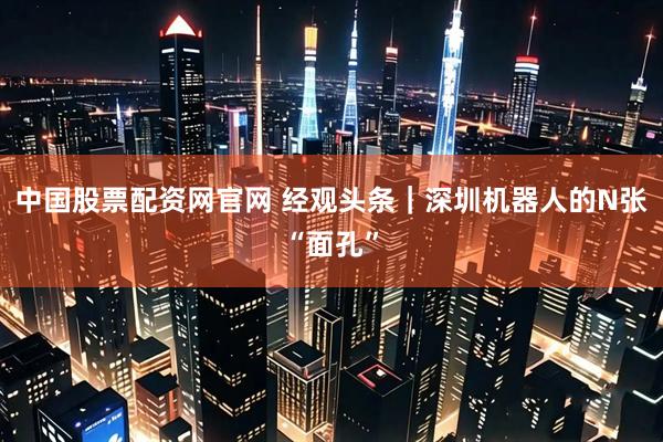 中国股票配资网官网 经观头条｜深圳机器人的N张“面孔”