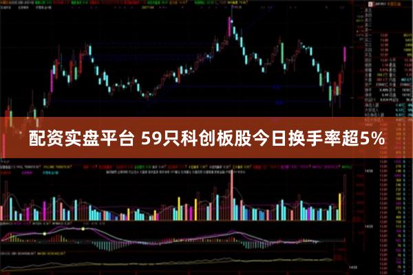 配资实盘平台 59只科创板股今日换手率超5%