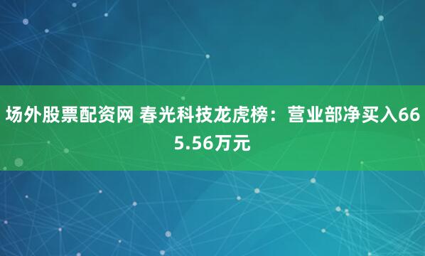 场外股票配资网 春光科技龙虎榜：营业部净买入665.56万元