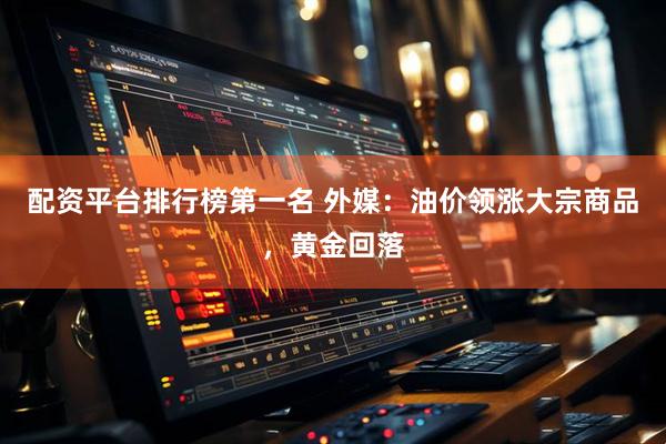 配资平台排行榜第一名 外媒：油价领涨大宗商品，黄金回落