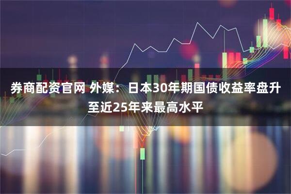 券商配资官网 外媒：日本30年期国债收益率盘升至近25年来最高水平