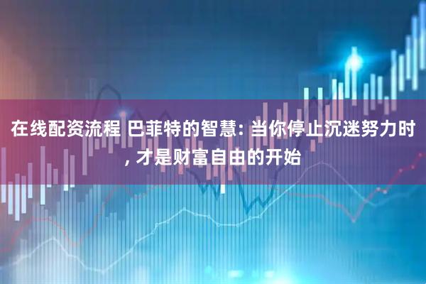 在线配资流程 巴菲特的智慧: 当你停止沉迷努力时, 才是财富自由的开始