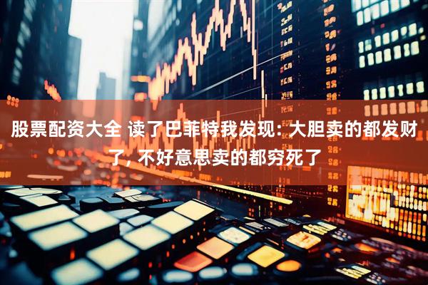 股票配资大全 读了巴菲特我发现: 大胆卖的都发财了, 不好意思卖的都穷死了