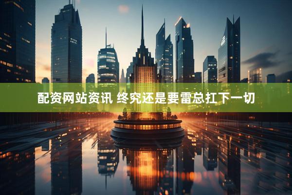 配资网站资讯 终究还是要雷总扛下一切