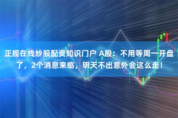 正规在线炒股配资知识门户 A股：不用等周一开盘了，2个消息来临，明天不出意外会这么走！