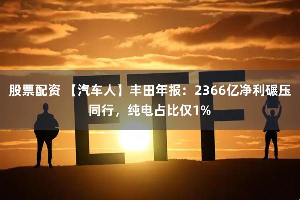 股票配资 【汽车人】丰田年报：2366亿净利碾压同行，纯电占比仅1%