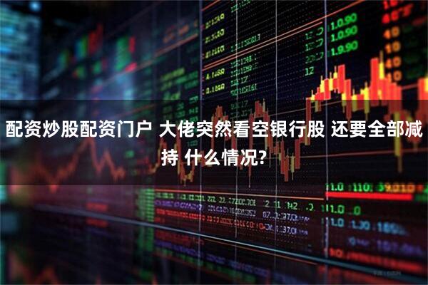 配资炒股配资门户 大佬突然看空银行股 还要全部减持 什么情况?