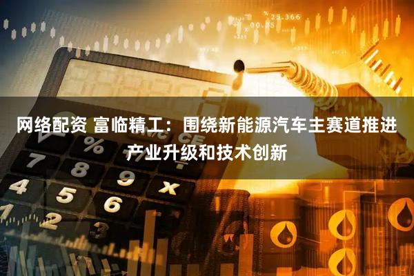 网络配资 富临精工：围绕新能源汽车主赛道推进产业升级和技术创新