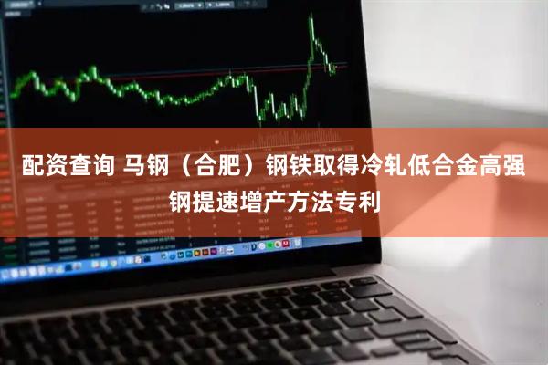 配资查询 马钢（合肥）钢铁取得冷轧低合金高强钢提速增产方法专利