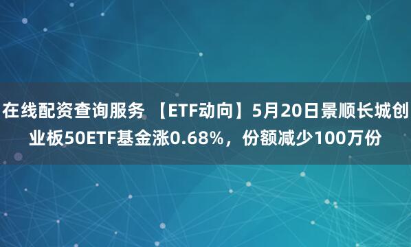 在线配资查询服务 【ETF动向】5月20日景顺长城创业板50ETF基金涨0.68%，份额减少100万份