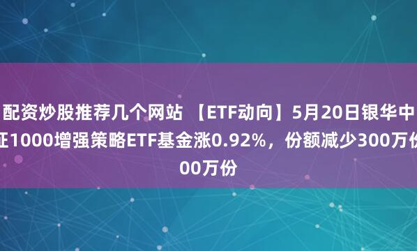 配资炒股推荐几个网站 【ETF动向】5月20日银华中证1000增强策略ETF基金涨0.92%，份额减少300万份