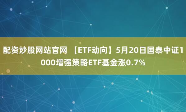 配资炒股网站官网 【ETF动向】5月20日国泰中证1000增强策略ETF基金涨0.7%