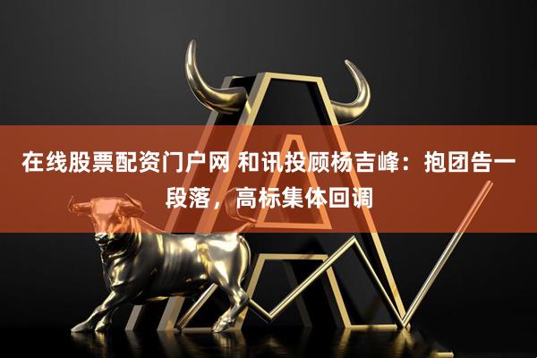 在线股票配资门户网 和讯投顾杨吉峰：抱团告一段落，高标集体回调