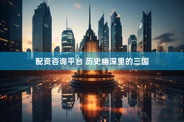 配资咨询平台 历史幽深里的三国