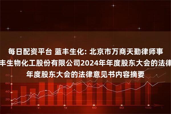 每日配资平台 蓝丰生化: 北京市万商天勤律师事务所关于江苏蓝丰生物化工股份有限公司2024年年度股东大会的法律意见书内容摘要