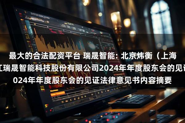 最大的合法配资平台 瑞晟智能: 北京炜衡（上海）律师事务所关于浙江瑞晟智能科技股份有限公司2024年年度股东会的见证法律意见书内容摘要