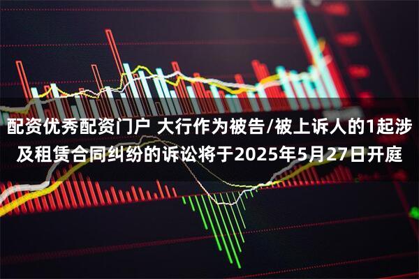配资优秀配资门户 大行作为被告/被上诉人的1起涉及租赁合同纠纷的诉讼将于2025年5月27日开庭