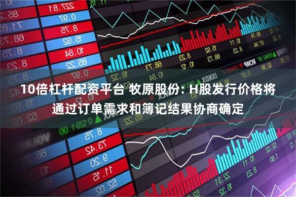 10倍杠杆配资平台 牧原股份: H股发行价格将通过订单需求和簿记结果协商确定