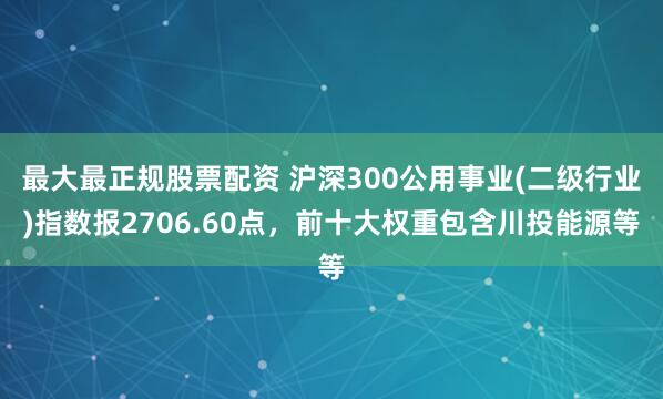 最大最正规股票配资 沪深300公用事业(二级行业)指数报2706.60点，前十大权重包含川投能源等