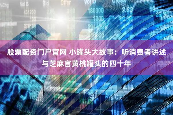 股票配资门户官网 小罐头大故事：听消费者讲述与芝麻官黄桃罐头的四十年