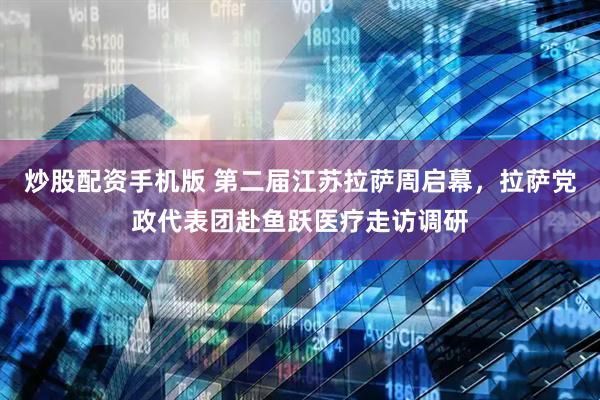 炒股配资手机版 第二届江苏拉萨周启幕，拉萨党政代表团赴鱼跃医疗走访调研