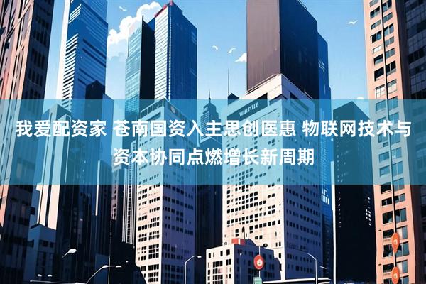 我爱配资家 苍南国资入主思创医惠 物联网技术与资本协同点燃增长新周期