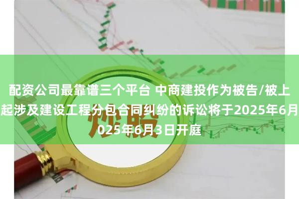 配资公司最靠谱三个平台 中商建投作为被告/被上诉人的1起涉及建设工程分包合同纠纷的诉讼将于2025年6月3日开庭