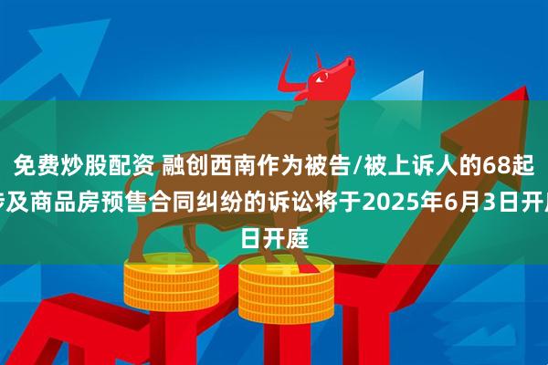 免费炒股配资 融创西南作为被告/被上诉人的68起涉及商品房预售合同纠纷的诉讼将于2025年6月3日开庭