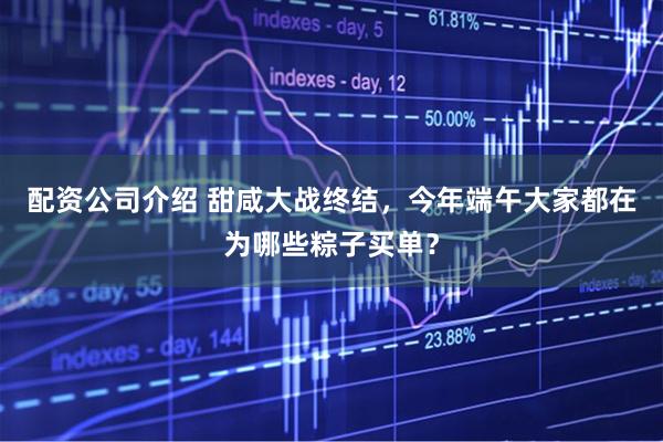 配资公司介绍 甜咸大战终结，今年端午大家都在为哪些粽子买单？