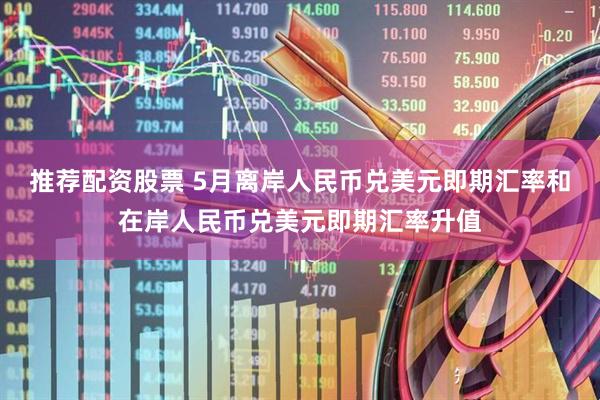 推荐配资股票 5月离岸人民币兑美元即期汇率和在岸人民币兑美元即期汇率升值