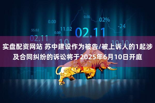 实盘配资网站 苏中建设作为被告/被上诉人的1起涉及合同纠纷的诉讼将于2025年6月10日开庭