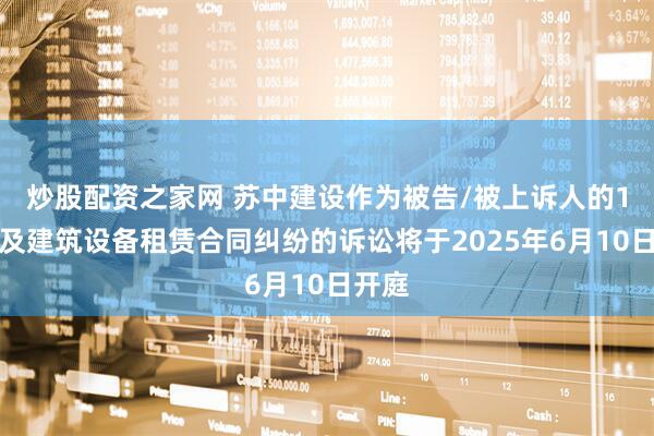炒股配资之家网 苏中建设作为被告/被上诉人的1起涉及建筑设备租赁合同纠纷的诉讼将于2025年6月10日开庭