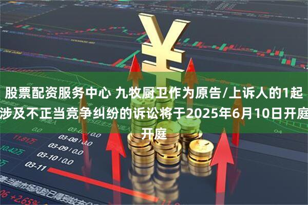 股票配资服务中心 九牧厨卫作为原告/上诉人的1起涉及不正当竞争纠纷的诉讼将于2025年6月10日开庭
