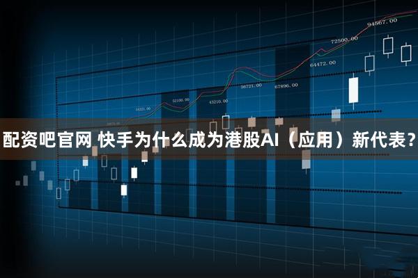 配资吧官网 快手为什么成为港股AI（应用）新代表？