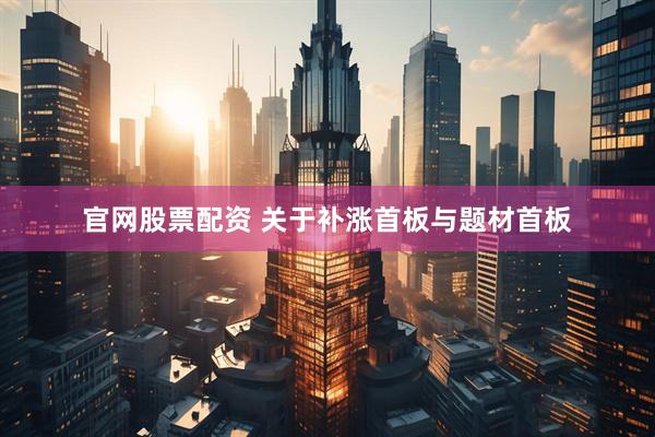 官网股票配资 关于补涨首板与题材首板