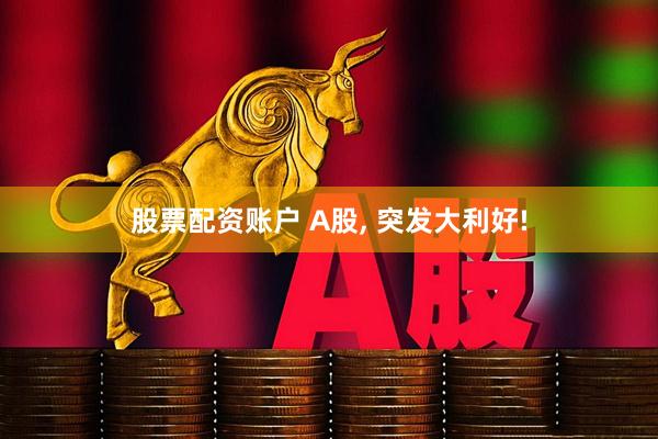 股票配资账户 A股, 突发大利好!