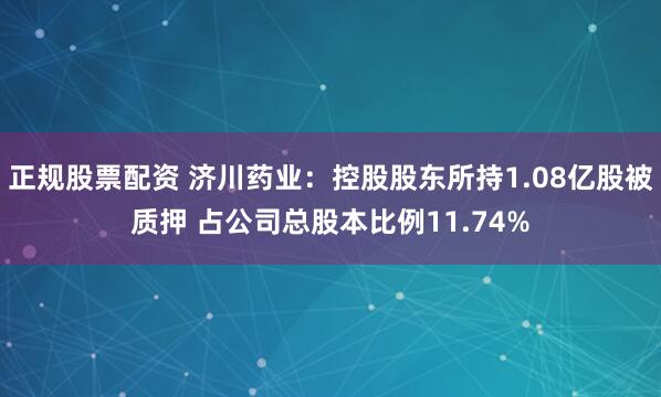 正规股票配资 济川药业：控股股东所持1.08亿股被质押 占公司总股本比例11.74%