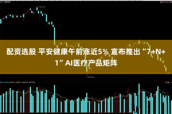 配资选股 平安健康午前涨近5% 宣布推出“7+N+1”AI医疗产品矩阵