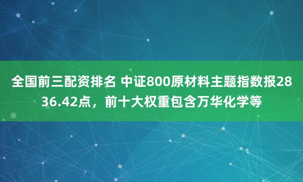 全国前三配资排名 中证800原材料主题指数报2836.42点，前十大权重包含万华化学等