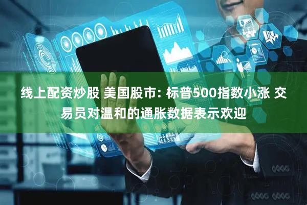 线上配资炒股 美国股市: 标普500指数小涨 交易员对温和的通胀数据表示欢迎
