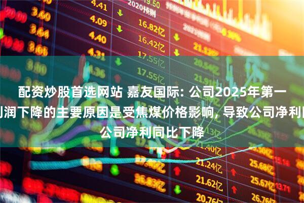 配资炒股首选网站 嘉友国际: 公司2025年第一季度净利润下降的主要原因是受焦煤价格影响, 导致公司净利同比下降