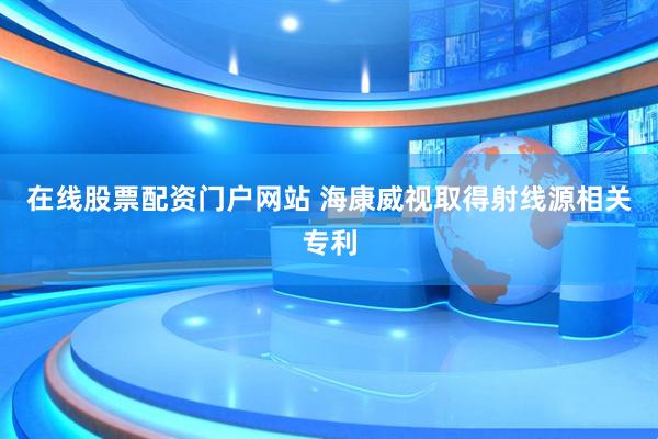 在线股票配资门户网站 海康威视取得射线源相关专利