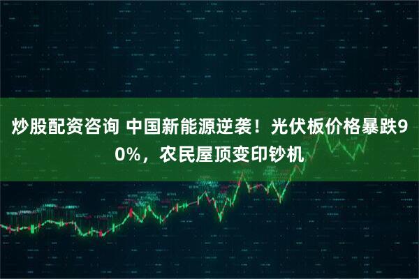 炒股配资咨询 中国新能源逆袭！光伏板价格暴跌90%，农民屋顶变印钞机