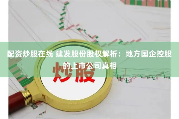 配资炒股在线 建发股份股权解析：地方国企控股的上市公司真相