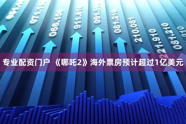 专业配资门户 《哪吒2》海外票房预计超过1亿美元