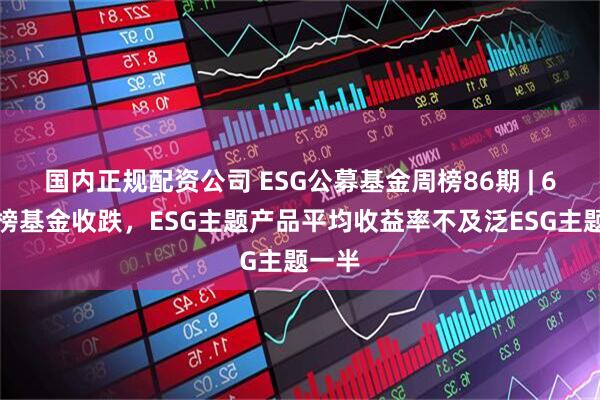 国内正规配资公司 ESG公募基金周榜86期 | 6只上榜基金收跌，ESG主题产品平均收益率不及泛ESG主题一半