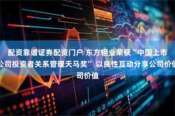 配资靠谱证券配资门户 东方钽业荣获“中国上市公司投资者关系管理天马奖” 以良性互动分享公司价值