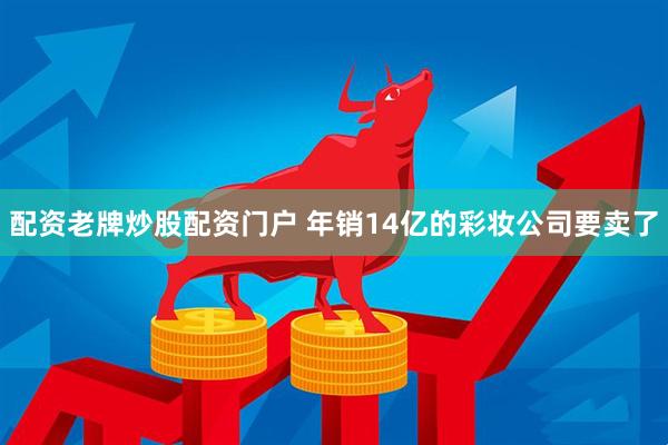 配资老牌炒股配资门户 年销14亿的彩妆公司要卖了