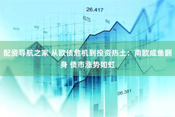 配资导航之家 从欧债危机到投资热土：南欧咸鱼翻身 债市涨势如虹