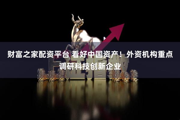 财富之家配资平台 看好中国资产！外资机构重点调研科技创新企业